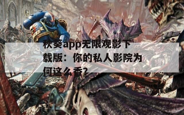 秋葵app无限观影下载版：你的私人影院为何这么香？