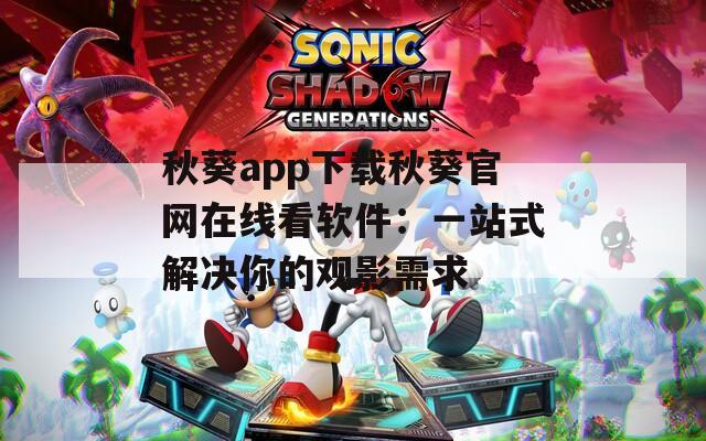 秋葵app下载秋葵官网在线看软件：一站式解决你的观影需求