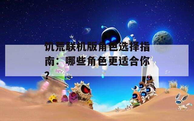 饥荒联机版角色选择指南：哪些角色更适合你？