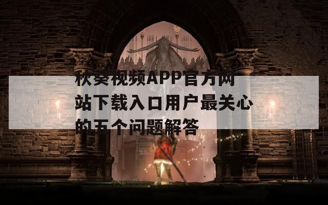 秋葵视频APP官方网站下载入口用户最关心的五个问题解答