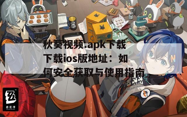 秋葵视频.apk下载下载ios版地址：如何安全获取与使用指南