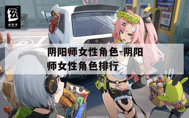 阴阳师女性角色-阴阳师女性角色排行