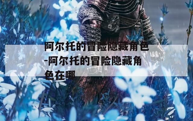 阿尔托的冒险隐藏角色-阿尔托的冒险隐藏角色在哪