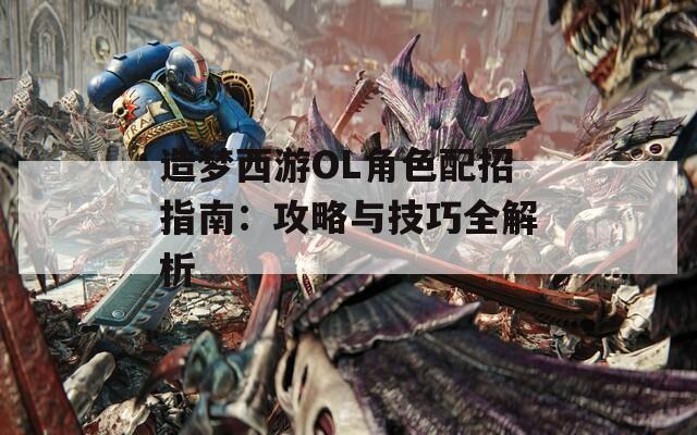 造梦西游OL角色配招指南：攻略与技巧全解析