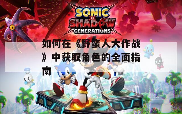 如何在《野蛮人大作战》中获取角色的全面指南