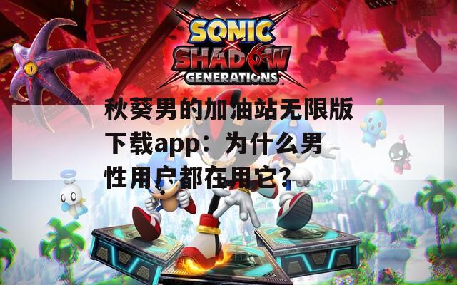 秋葵男的加油站无限版下载app：为什么男性用户都在用它？