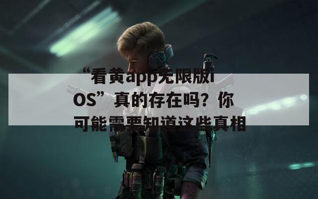 “看黄app无限版iOS”真的存在吗？你可能需要知道这些真相
