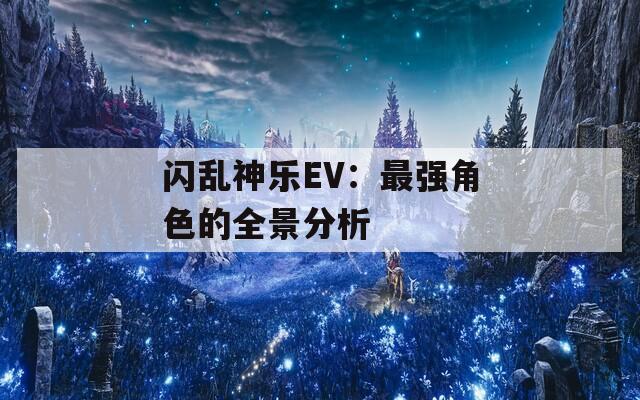 闪乱神乐EV：最强角色的全景分析