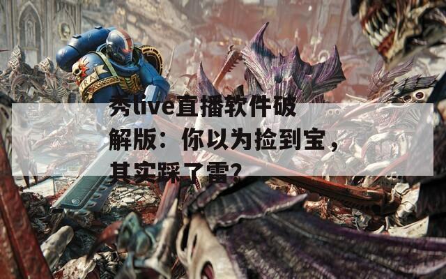 秀live直播软件破解版：你以为捡到宝，其实踩了雷？