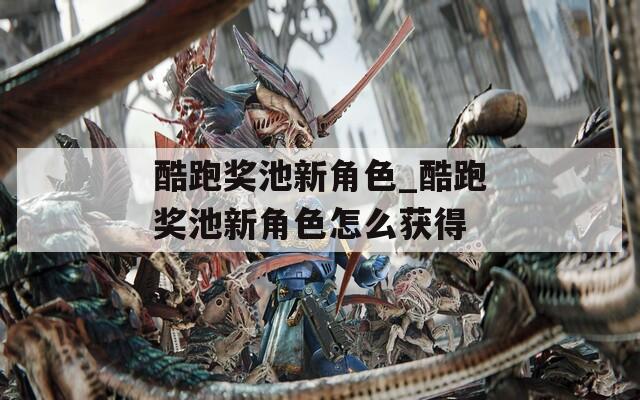 酷跑奖池新角色_酷跑奖池新角色怎么获得