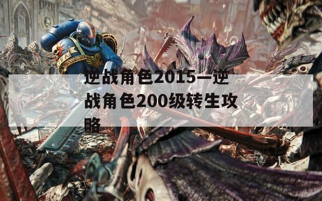 逆战角色2015—逆战角色200级转生攻略