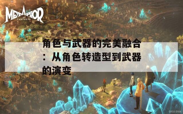 角色与武器的完美融合：从角色转造型到武器的演变