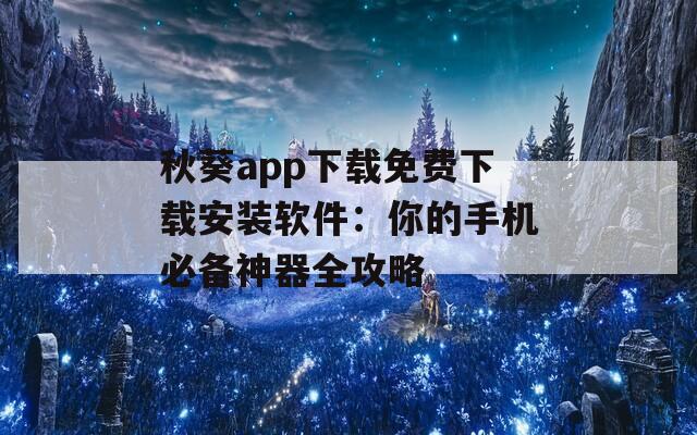 秋葵app下载免费下载安装软件：你的手机必备神器全攻略