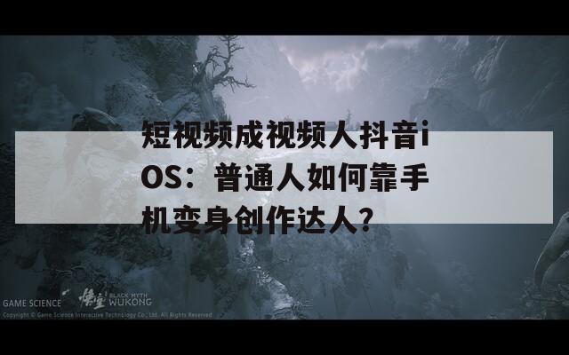 短视频成视频人抖音iOS：普通人如何靠手机变身创作达人？