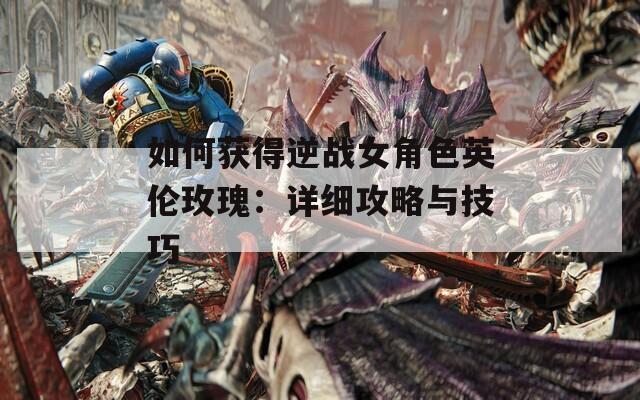 如何获得逆战女角色英伦玫瑰：详细攻略与技巧