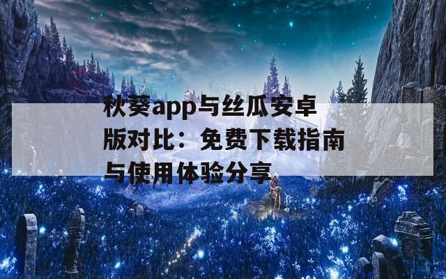 秋葵app与丝瓜安卓版对比：免费下载指南与使用体验分享
