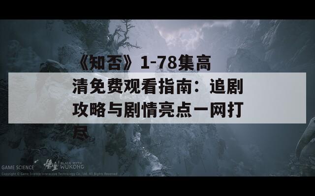 《知否》1-78集高清免费观看指南：追剧攻略与剧情亮点一网打尽