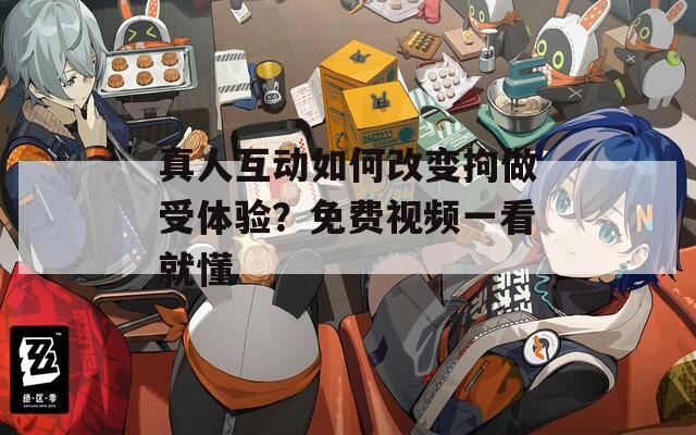 真人互动如何改变拘做受体验？免费视频一看就懂