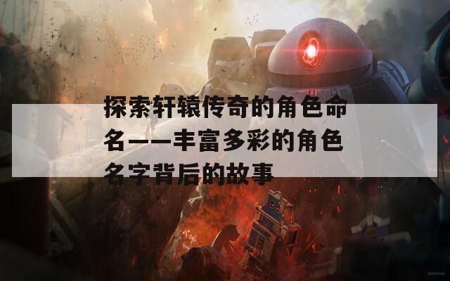 探索轩辕传奇的角色命名——丰富多彩的角色名字背后的故事
