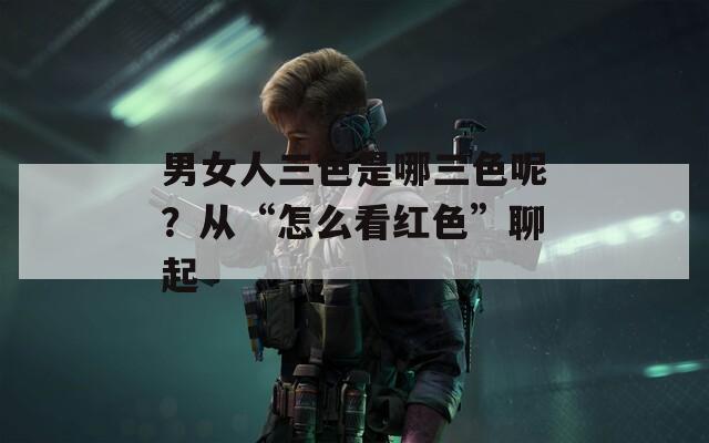 男女人三色是哪三色呢？从“怎么看红色”聊起