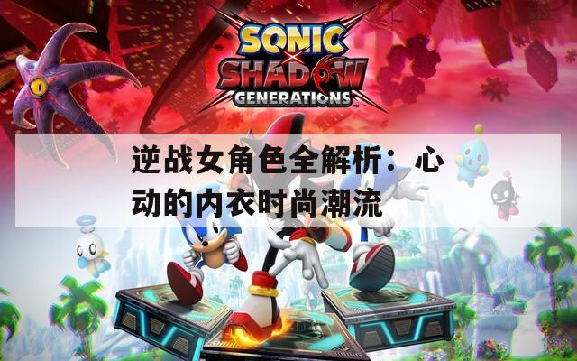 逆战女角色全解析：心动的内衣时尚潮流