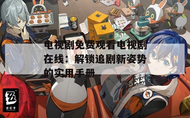 电视剧免费观看电视剧在线：解锁追剧新姿势的实用手册