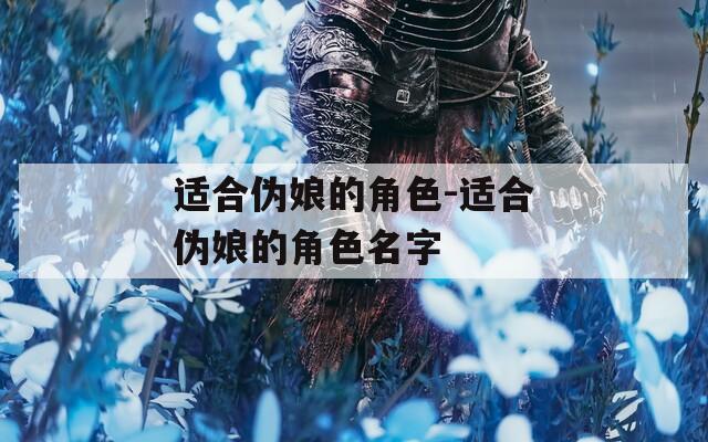 适合伪娘的角色-适合伪娘的角色名字