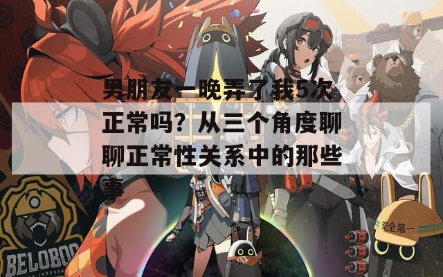 男朋友一晚弄了我5次正常吗？从三个角度聊聊正常性关系中的那些事