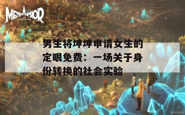男生将坤坤申请女生的定眼免费：一场关于身份转换的社会实验