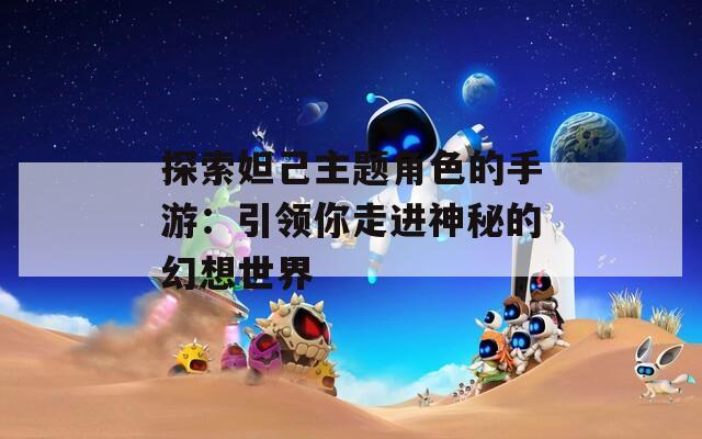 探索妲己主题角色的手游：引领你走进神秘的幻想世界