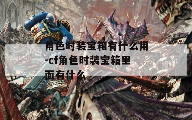 角色时装宝箱有什么用-cf角色时装宝箱里面有什么