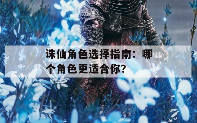 诛仙角色选择指南：哪个角色更适合你？