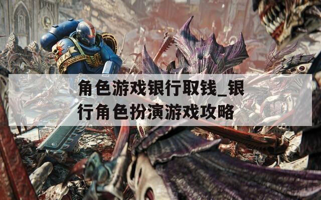 角色游戏银行取钱_银行角色扮演游戏攻略