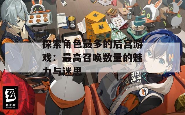 探索角色最多的后宫游戏：最高召唤数量的魅力与迷思