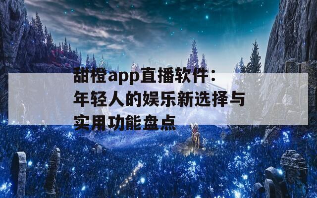 甜橙app直播软件：年轻人的娱乐新选择与实用功能盘点