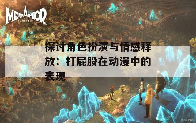探讨角色扮演与情感释放：打屁股在动漫中的表现