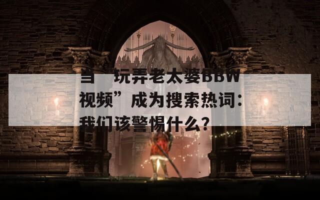当“玩弄老太婆BBW视频”成为搜索热词：我们该警惕什么？