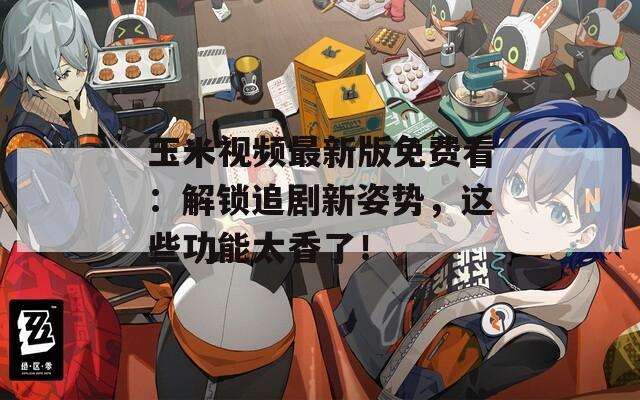 玉米视频最新版免费看：解锁追剧新姿势，这些功能太香了！