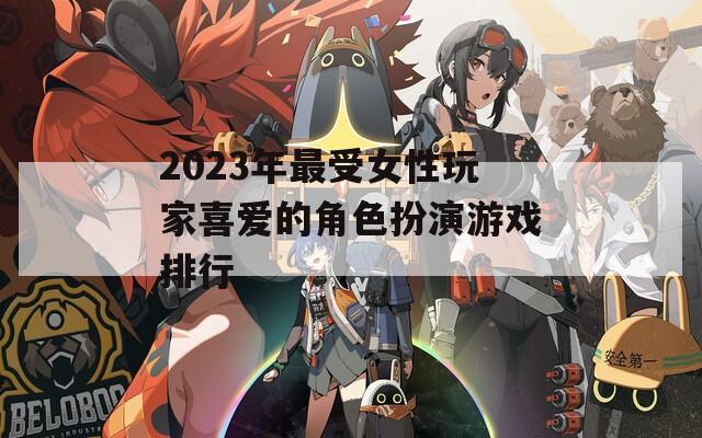 2023年最受女性玩家喜爱的角色扮演游戏排行