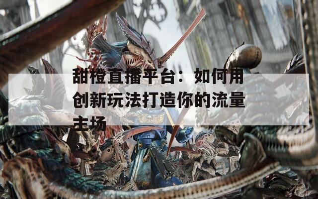 甜橙直播平台：如何用创新玩法打造你的流量主场