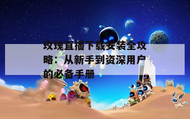 玫瑰直播下载安装全攻略：从新手到资深用户的必备手册