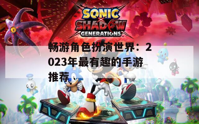 畅游角色扮演世界：2023年最有趣的手游推荐