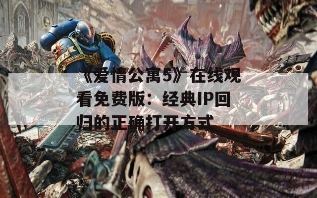 《爱情公寓5》在线观看免费版：经典IP回归的正确打开方式