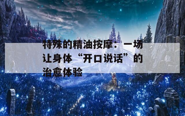 特殊的精油按摩：一场让身体“开口说话”的治愈体验