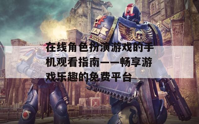 在线角色扮演游戏的手机观看指南——畅享游戏乐趣的免费平台