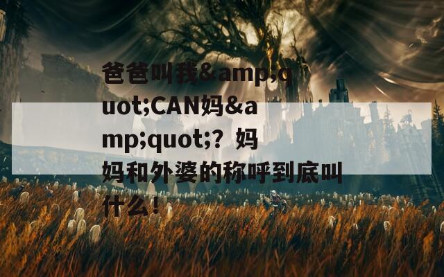 爸爸叫我&quot;CAN妈&quot;？妈妈和外婆的称呼到底叫什么！