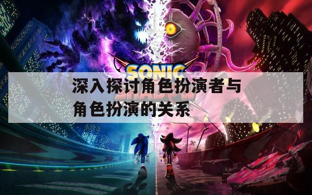 深入探讨角色扮演者与角色扮演的关系