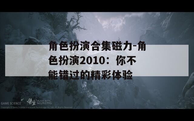 角色扮演合集磁力-角色扮演2010：你不能错过的精彩体验