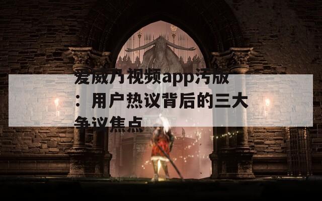 爱威乃视频app污版：用户热议背后的三大争议焦点