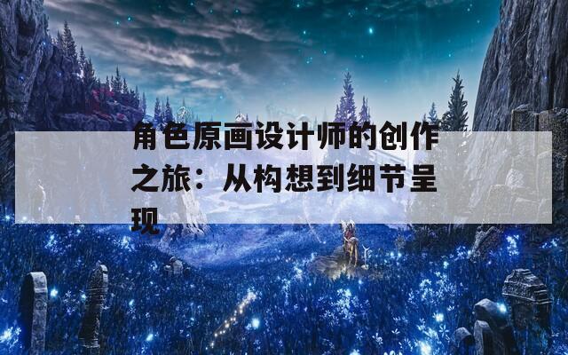 角色原画设计师的创作之旅：从构想到细节呈现